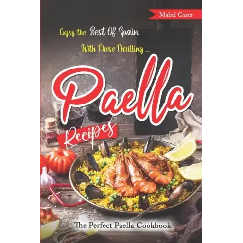 Enjoy the Best Of Spain With These Thrilling Paella Recipes: The Perfect Paella Cookbook