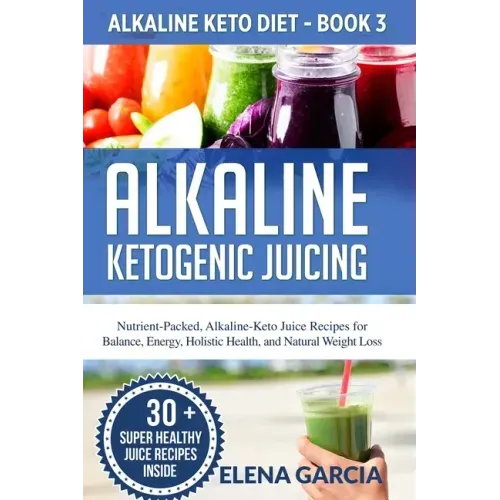 Alkaline Ketogenic Juicing: Nutrient-Packed, Alkaline-Keto Juice Recipes for Balance, Energy, Holistic Health, and Natural Weight Loss