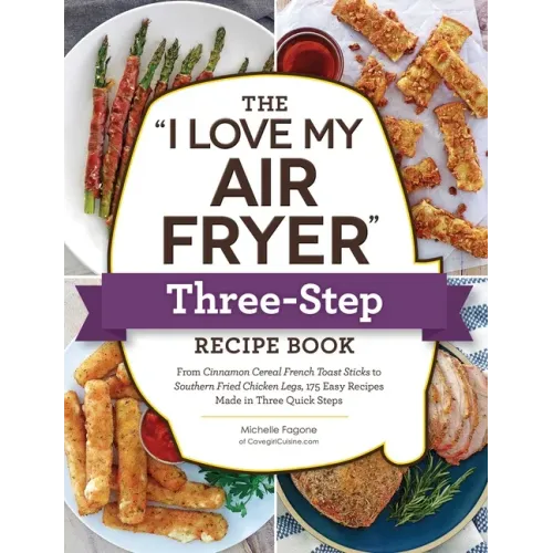 The I Love My Air Fryer Three-Step Recipe Book: From Cinnamon Cereal French Toast Sticks to Southern Fried Chicken Legs, 175 Easy Recipes Made in Thre