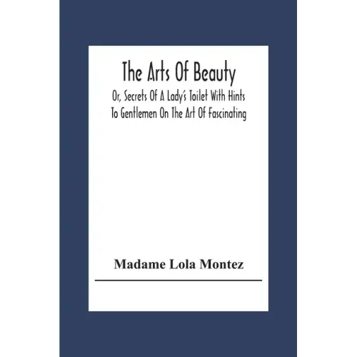 The Arts Of Beauty; Or, Secrets Of A Lady's Toilet With Hints To Gentlemen On The Art Of Fascinating