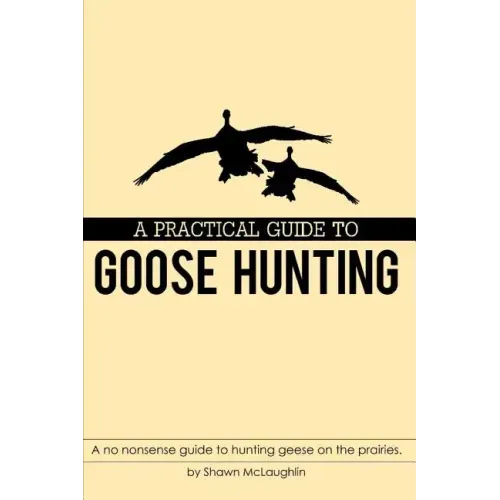 A Practical Guide to Goose Hunting: A No Nonsense Guide to Hunting Geese on the Prairies.