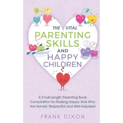 The Vital Parenting Skills and Happy Children: A 5 Full-Length Parenting Book Compilation for Raising Happy Kids Who Are Honest, Respectful and Well-A