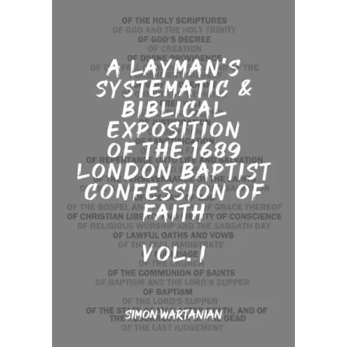 A Layman's Systematic and Biblical Exposition of the 1689 London Baptist Confession of Faith: Vol. 1