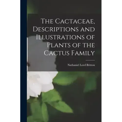 The Cactaceae, Descriptions and Illustrations of Plants of the Cactus Family