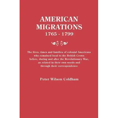 American Migrations, 1765-1799. the Lives, Times and Families of Colonial Americans Who Remained Loyal to the British Crown Before, During and After t
