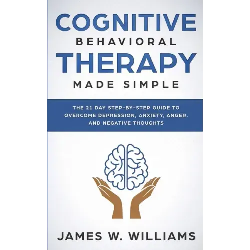 Cognitive Behavioral Therapy: Made Simple - The 21 Day Step by Step Guide to Overcoming Depression, Anxiety, Anger, and Negative Thoughts (Practical