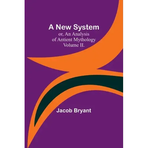 A New System; or, an Analysis of Antient Mythology. Volume II.