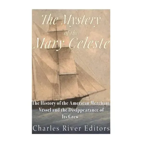 The Mystery of the Mary Celeste: The History of the American Merchant Vessel and the Disappearance of Its Crew