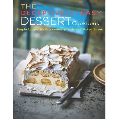 The Deceptively-Easy Dessert Cookbook: Simple Recipes for Extraodinary No-Bake & Baked Sweets