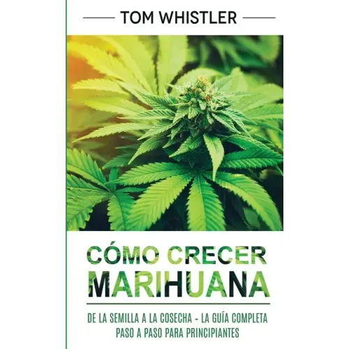 Cómo crecer marihuana: De la semilla a la cosecha - La guía completa paso a paso para principiantes (Spanish Edition)