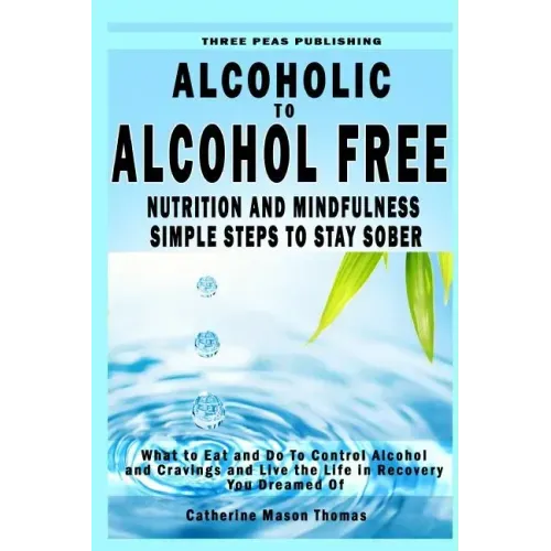 Alcoholic to Alcohol Free - Nutrition and Mindfulness Steps to Stay Sober: What To Eat To Control Alcohol and Cravings and Help You Live The Life You