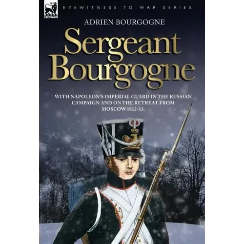 Sergeant Bourgogne - with Napoleon's Imperial Guard in the Russian campaign and on the retreat from Moscow 1812 - 13