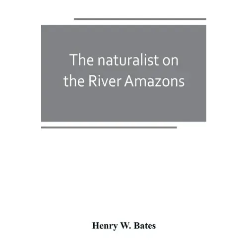 The naturalist on the River Amazons: a record of adventures, habits of animals, sketches of Brazilian and Indian life, and aspects of nature under the