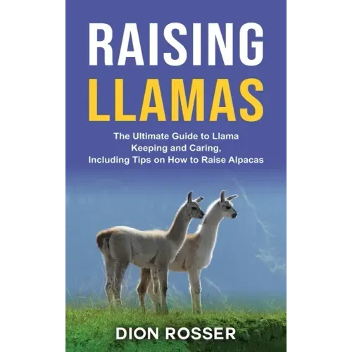 Raising Llamas: The Ultimate Guide to Llama Keeping and Caring, Including Tips on How to Raise Alpacas