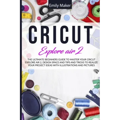 Cricut Explore Air 2: The Ultimate Beginners Guide to Master Your Cricut Explore Air 2, Design Space and Tips and Tricks to Realize Your Project Ideas