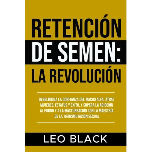 Retención de Semen: La Revolución: Desbloquea la Confianza del Macho Alfa, Atrae Mujeres, Estatus y Éxito, y Supera la Adicción al Porno y a la Mastur