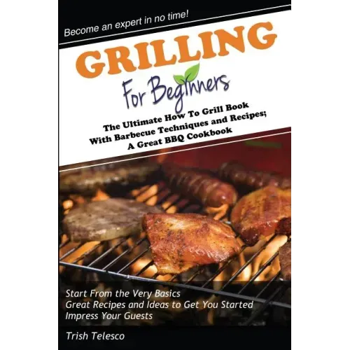 Grilling for Beginners: The Ultimate How to Grill Book with Barbecue Techniques and Recipes; a Great BBQ Book