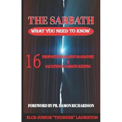 The Sabbath: What You Need To Know: 16 Propositions Against Mandatory and Salvational Sabbath-Keeping