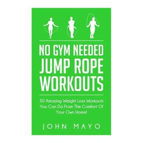 No Gym Needed- Jump Rope Workouts: 30 Amazing Weight Loss Workouts You Can Do From The Comfort Of Your Own Home!