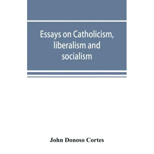 Essays on catholicism, liberalism and socialism: considered in their fundamental principles