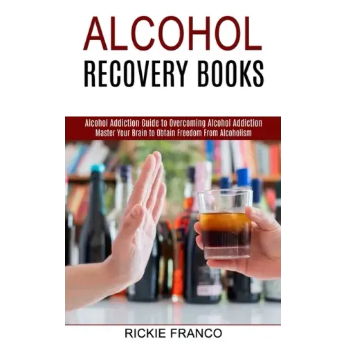 Alcohol Recovery Books: Master Your Brain to Obtain Freedom From Alcoholism (Alcohol Addiction Guide to Overcoming Alcohol Addiction)