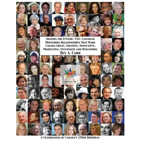 Shaping the Future: 150+ Canadian Mentoring Relationships That Make Canada Great, Creative, Innovative, Productive, Successful and Welcomi