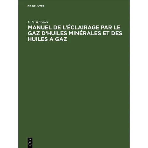 Manuel de l'Éclairage Par Le Gaz d'Huiles Minérales Et Des Huiles a Gaz: Abrégé Des Règles a Suivre Dans La Pratique Pour La Construction Et l'Exploit