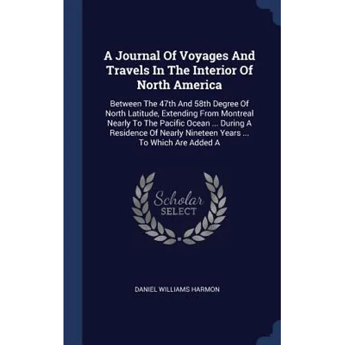 A Journal Of Voyages And Travels In The Interior Of North America: Between The 47th And 58th Degree Of North Latitude, Extending From Montreal Nearly