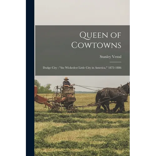 Queen of Cowtowns: Dodge City: "the Wickedest Little City in America," 1872-1886