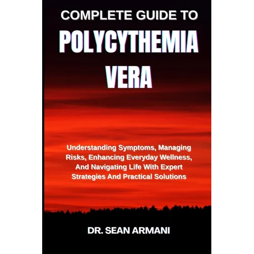 Complete Guide to Polycythemia Vera: Understanding Symptoms, Managing Risks, Enhancing Everyday Wellness, And Navigating Life With Expert Strategies A