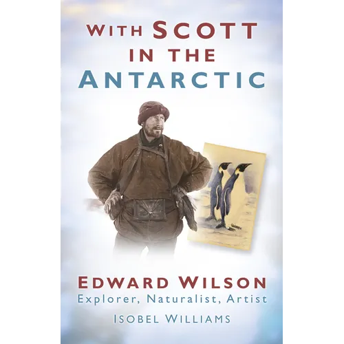 With Scott in the Antarctic: Edward Wilson: Explorer, Naturalist, Artist