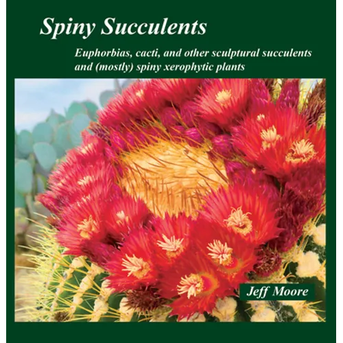 Spiny Succulents: Euphorbias, Cacti, and Other Sculptural Succulents and (Mostly) Spiny Xerophytic Plants