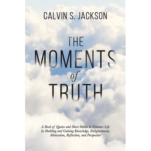The Moments Of Truth: A Book of Quotes and Short Stories to Enhance Life by Building and Gaining Knowledge, Enlightenment, Motivation, Refle