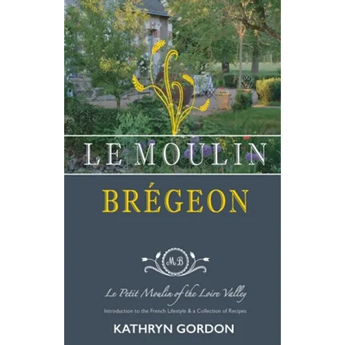 Le Moulin Brégeon, Le Petit Moulin of the Loire Valley: Introduction to the French Lifestyle and a Collection of Recipes