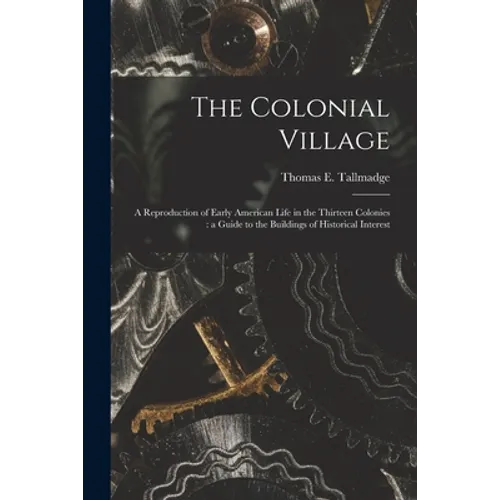 The Colonial Village: a Reproduction of Early American Life in the Thirteen Colonies: a Guide to the Buildings of Historical Interest