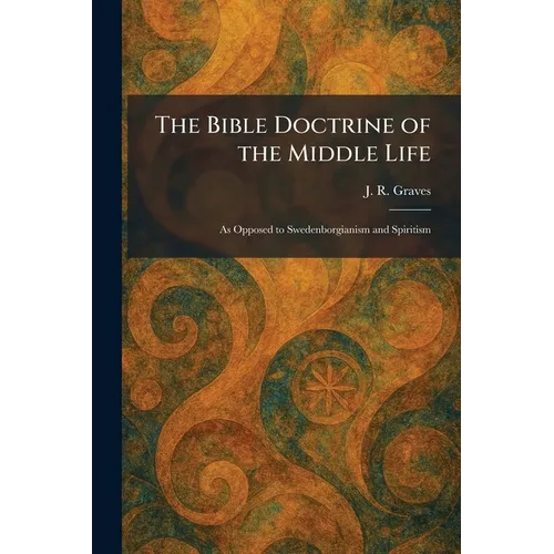 The Bible Doctrine of the Middle Life: As Opposed to Swedenborgianism and Spiritism