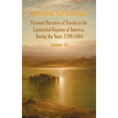 Personal Narrative of Travels to the Equinoctial Regions of America, During the Year 1799-1804 - Volume 3