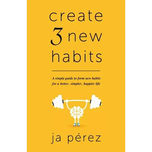 Create 3 New Habits: A simple guide to form new habits for a better, simpler, happier life