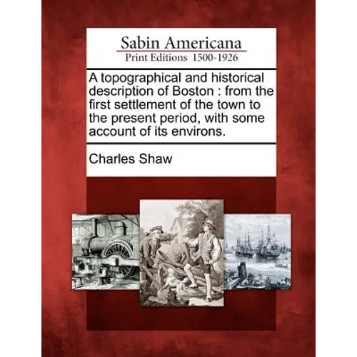 A Topographical and Historical Description of Boston: From the First Settlement of the Town to the Present Period, with Some Account of Its Environs.