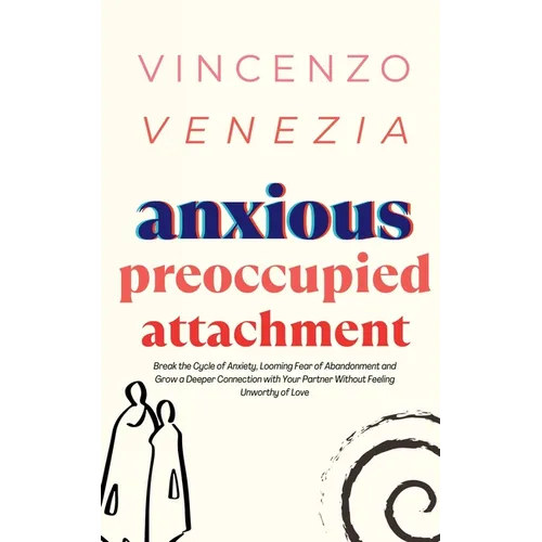 Anxious Preoccupied Attachment: Break the Cycle of Anxiety, Jealousy, Looming Fear, Abandonment of Nurture, Lack of Trust and Connection with Your Par