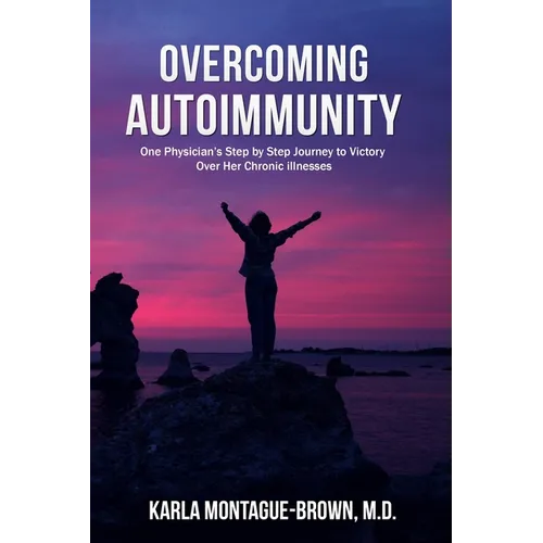 Overcoming Autoimmunity: One Physician's Step by Step Journey to Victory Over Her Chronic Illnesses