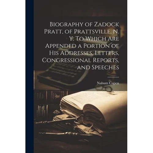 Biography of Zadock Pratt, of Prattsville, N. Y. To Which are Appended a Portion of his Addresses, Letters, Congressional Reports, and Speeches