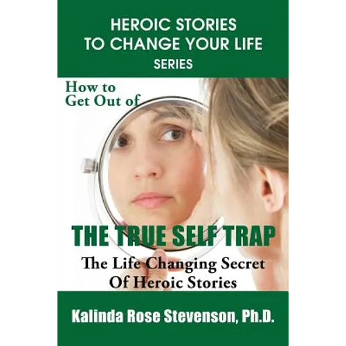 How to Get Out of the True Self Trap: The Life Changing Secret of Heroic Stories