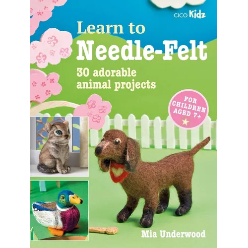 Learn to Needle-Felt: 30 Adorable Animal Projects for Children Aged 7+