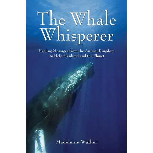 The Whale Whisperer: Healing Messages from the Animal Kingdom to Help Mankind and the Planet