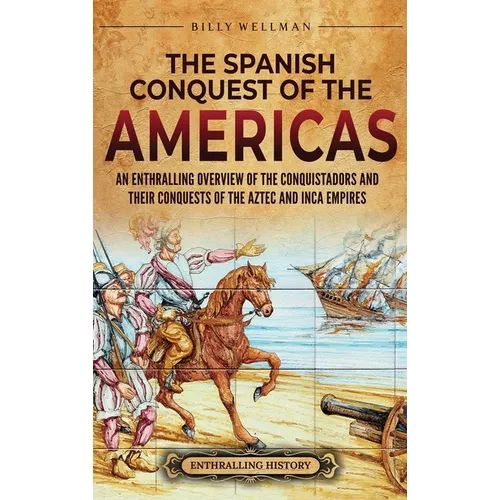 The Spanish Conquest of the Americas: An Enthralling Overview of the Conquistadors and Their Conquests of the Aztec and Inca Empires