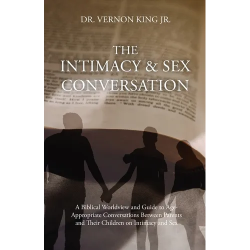 The Intimacy & Sex Conversation: A Biblical Worldview and Guide to Age-Appropriate Conversations Between Parents and Their Children on Intimacy and Se
