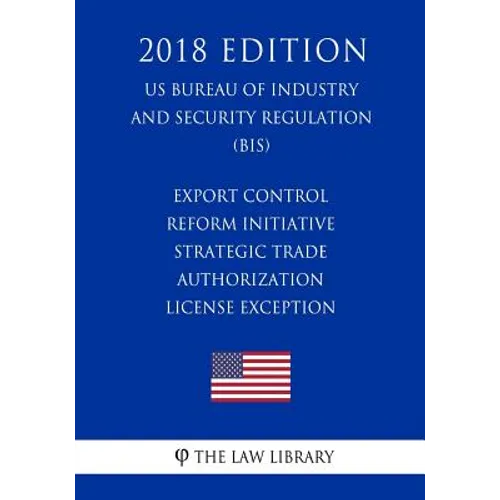 Export Control Reform Initiative - Strategic Trade Authorization License Exception (US Bureau of Industry and Security Regulation) (BIS) (2018 Edition