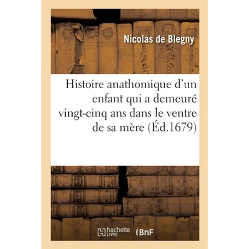 Histoire Anathomique d'Un Enfant Qui a Demeuré Vingt-Cinq ANS Dans Le Ventre de Sa Mère: Avec Des Réflexions Qui En Expliquent Tous Les Phénomènes