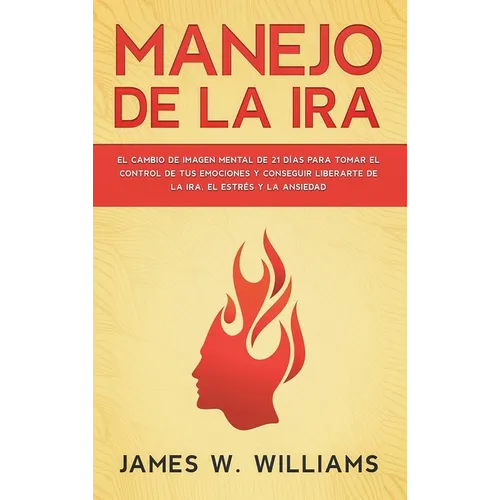 Manejo de la ira: El cambio de imagen mental de 21 días para tomar el control de tus emociones y conseguir liberarte de la ira, el estrés y la ansieda